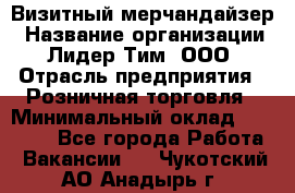 Визитный мерчандайзер › Название организации ­ Лидер Тим, ООО › Отрасль предприятия ­ Розничная торговля › Минимальный оклад ­ 15 000 - Все города Работа » Вакансии   . Чукотский АО,Анадырь г.